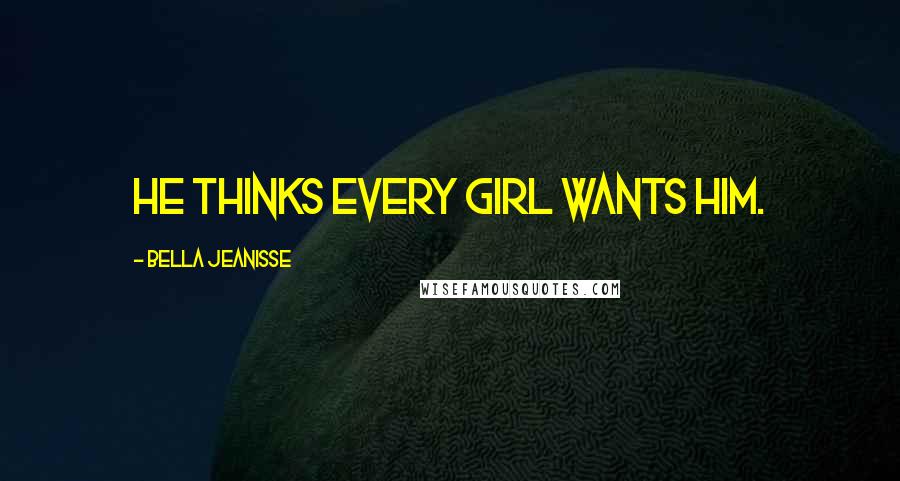 Bella Jeanisse Quotes: He thinks every girl wants him.