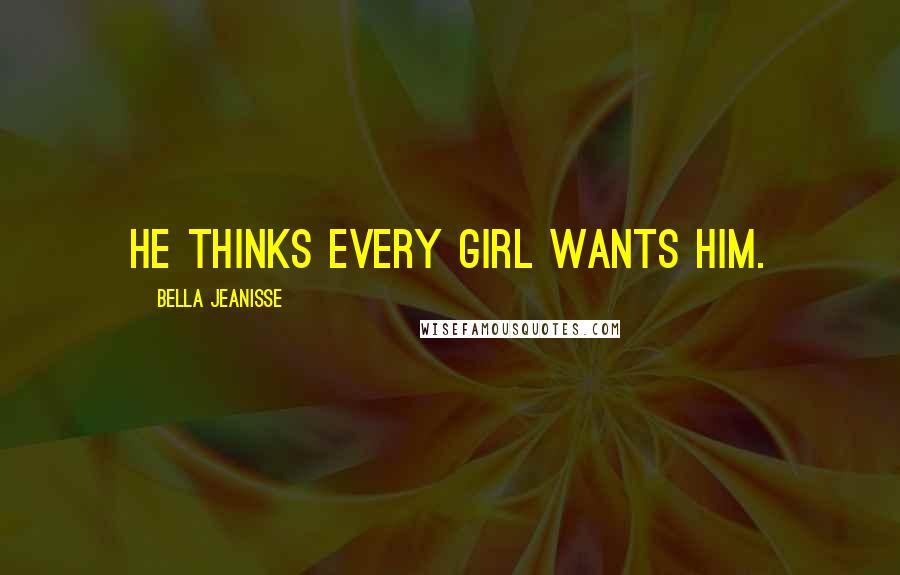 Bella Jeanisse Quotes: He thinks every girl wants him.