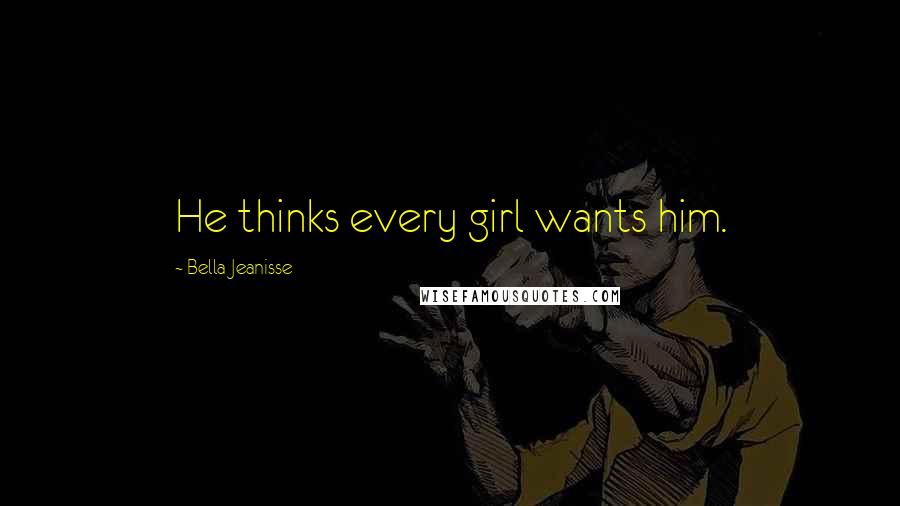 Bella Jeanisse Quotes: He thinks every girl wants him.