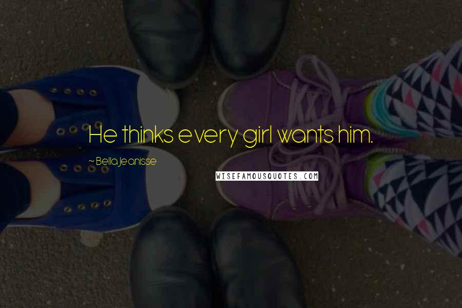 Bella Jeanisse Quotes: He thinks every girl wants him.