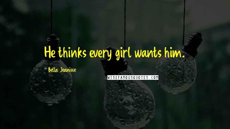 Bella Jeanisse Quotes: He thinks every girl wants him.