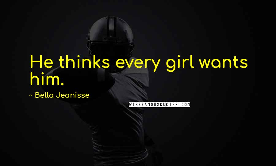 Bella Jeanisse Quotes: He thinks every girl wants him.