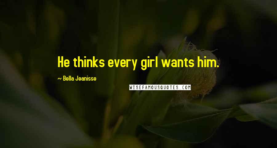 Bella Jeanisse Quotes: He thinks every girl wants him.