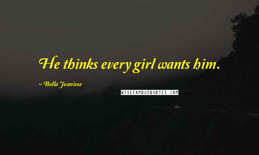 Bella Jeanisse Quotes: He thinks every girl wants him.