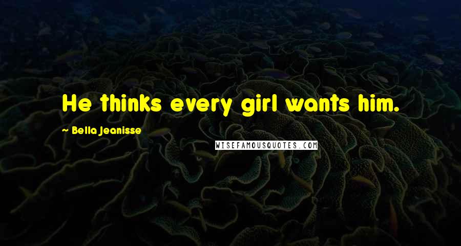 Bella Jeanisse Quotes: He thinks every girl wants him.