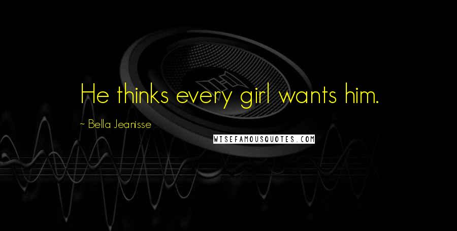 Bella Jeanisse Quotes: He thinks every girl wants him.