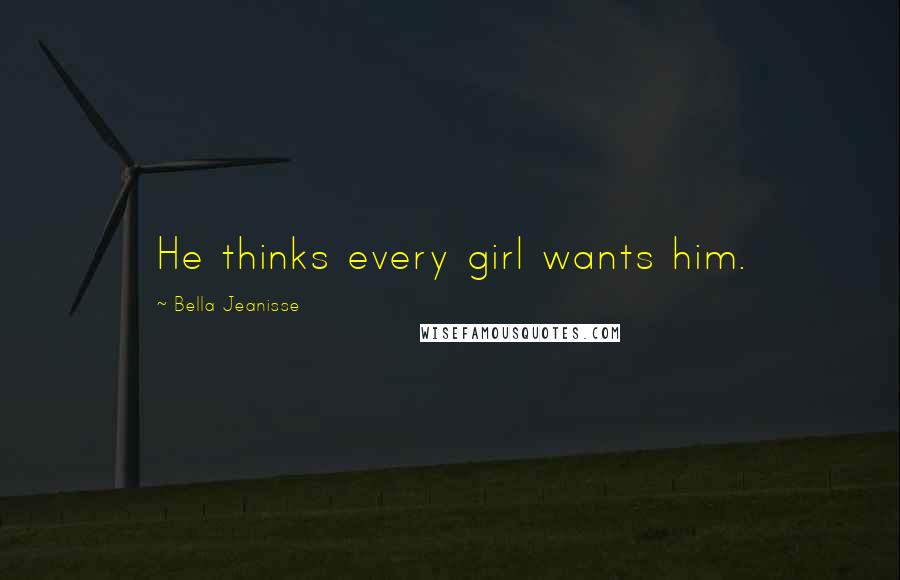 Bella Jeanisse Quotes: He thinks every girl wants him.