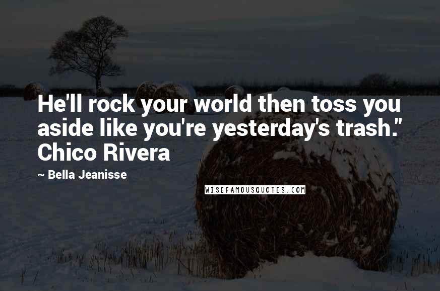 Bella Jeanisse Quotes: He'll rock your world then toss you aside like you're yesterday's trash." Chico Rivera