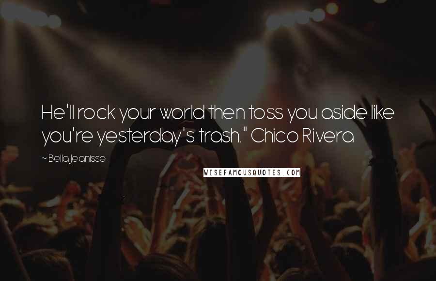 Bella Jeanisse Quotes: He'll rock your world then toss you aside like you're yesterday's trash." Chico Rivera