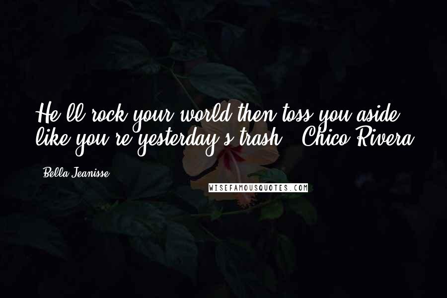 Bella Jeanisse Quotes: He'll rock your world then toss you aside like you're yesterday's trash." Chico Rivera