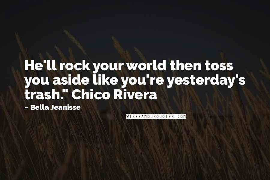 Bella Jeanisse Quotes: He'll rock your world then toss you aside like you're yesterday's trash." Chico Rivera