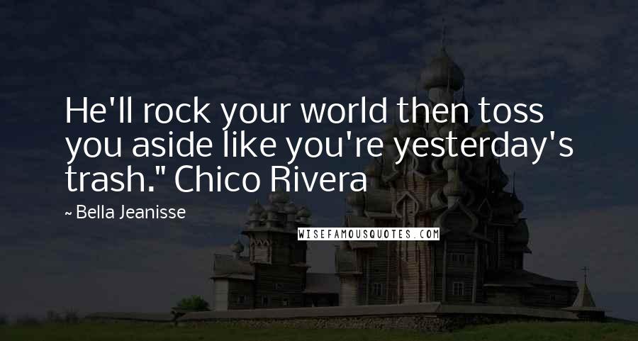 Bella Jeanisse Quotes: He'll rock your world then toss you aside like you're yesterday's trash." Chico Rivera