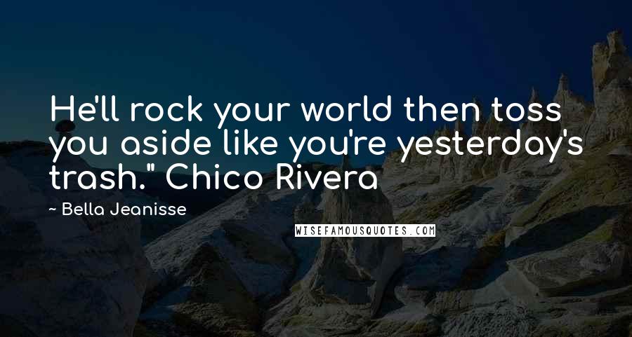 Bella Jeanisse Quotes: He'll rock your world then toss you aside like you're yesterday's trash." Chico Rivera
