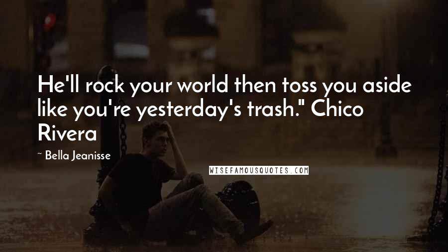 Bella Jeanisse Quotes: He'll rock your world then toss you aside like you're yesterday's trash." Chico Rivera