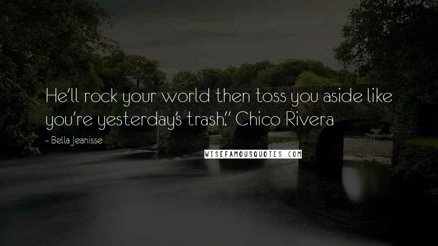 Bella Jeanisse Quotes: He'll rock your world then toss you aside like you're yesterday's trash." Chico Rivera