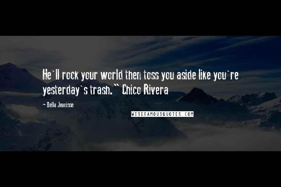Bella Jeanisse Quotes: He'll rock your world then toss you aside like you're yesterday's trash." Chico Rivera