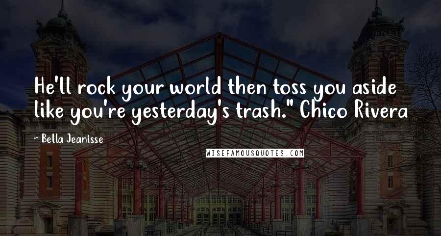 Bella Jeanisse Quotes: He'll rock your world then toss you aside like you're yesterday's trash." Chico Rivera