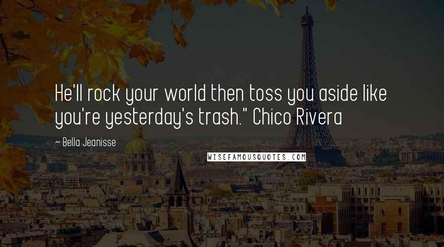 Bella Jeanisse Quotes: He'll rock your world then toss you aside like you're yesterday's trash." Chico Rivera