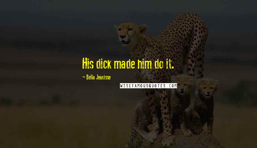 Bella Jeanisse Quotes: His dick made him do it.