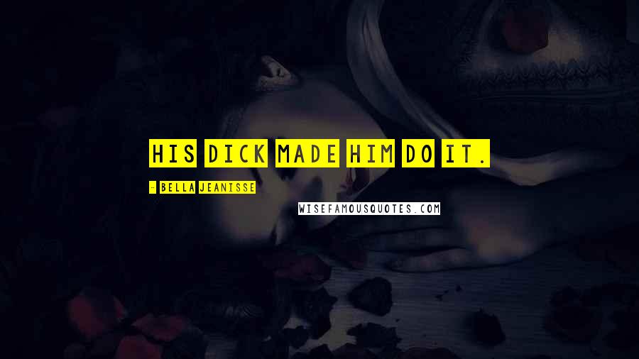 Bella Jeanisse Quotes: His dick made him do it.