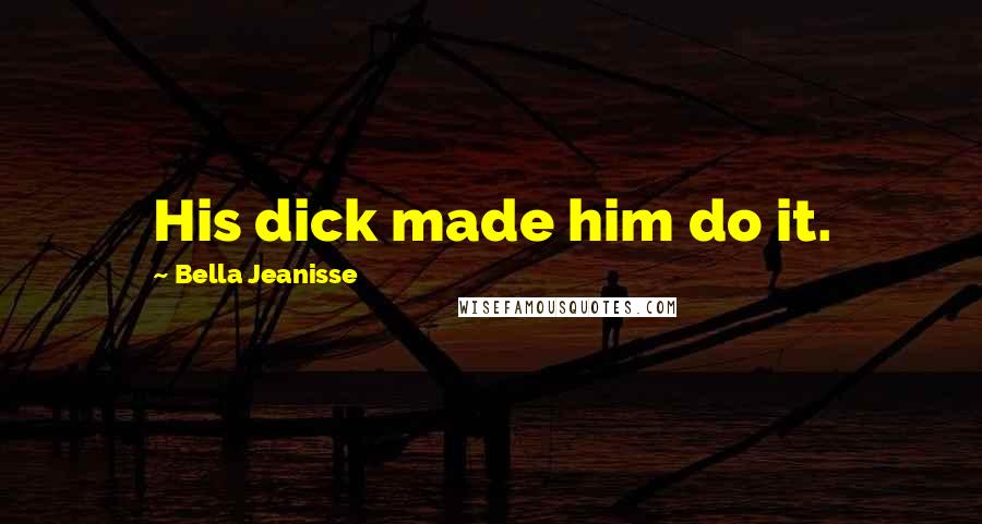 Bella Jeanisse Quotes: His dick made him do it.