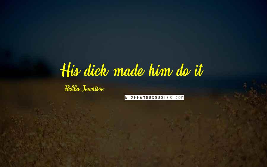 Bella Jeanisse Quotes: His dick made him do it.