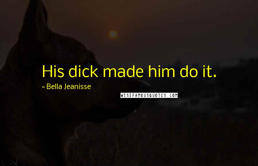 Bella Jeanisse Quotes: His dick made him do it.