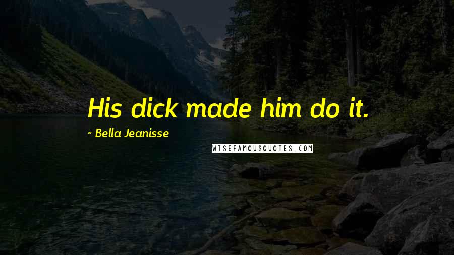 Bella Jeanisse Quotes: His dick made him do it.