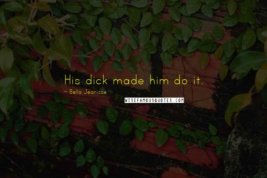Bella Jeanisse Quotes: His dick made him do it.
