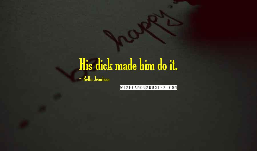Bella Jeanisse Quotes: His dick made him do it.