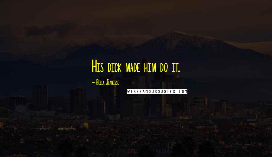 Bella Jeanisse Quotes: His dick made him do it.