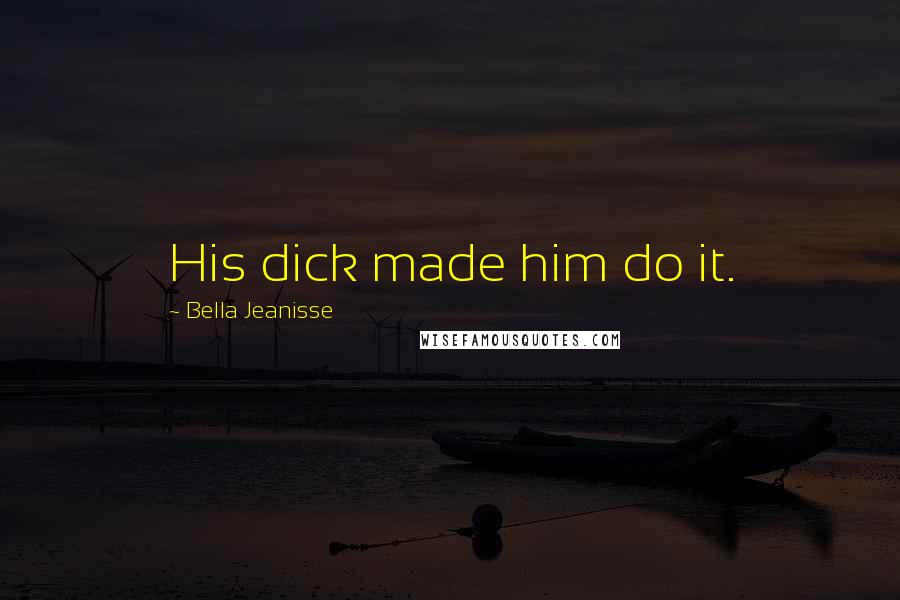 Bella Jeanisse Quotes: His dick made him do it.