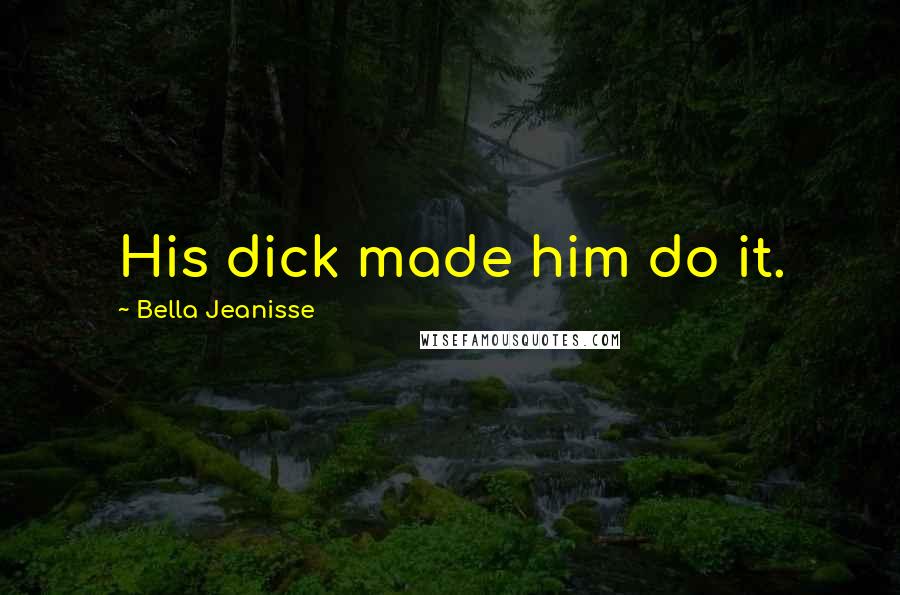 Bella Jeanisse Quotes: His dick made him do it.