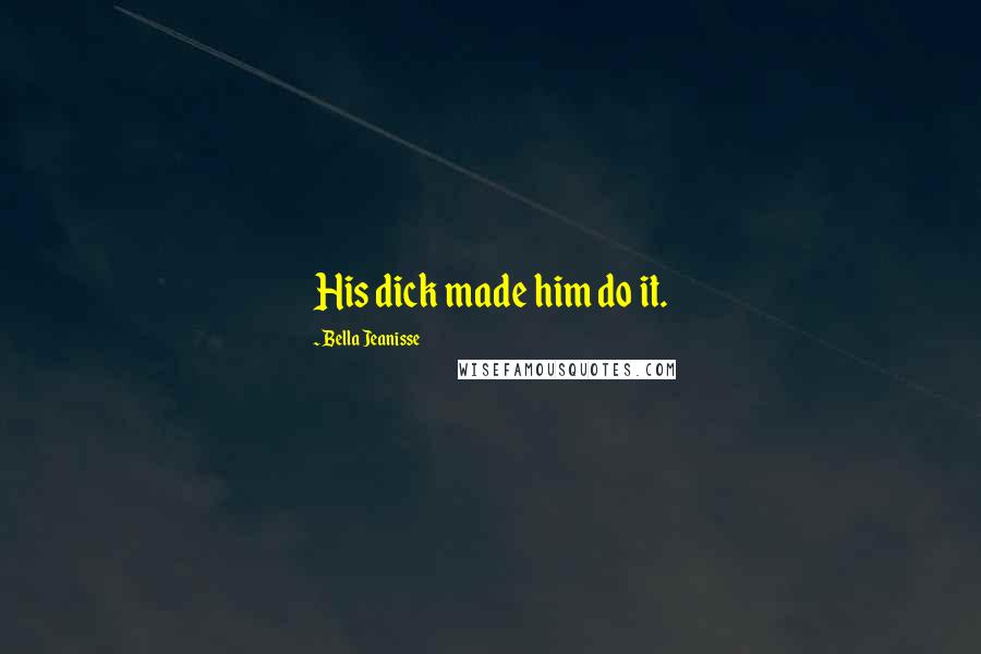 Bella Jeanisse Quotes: His dick made him do it.