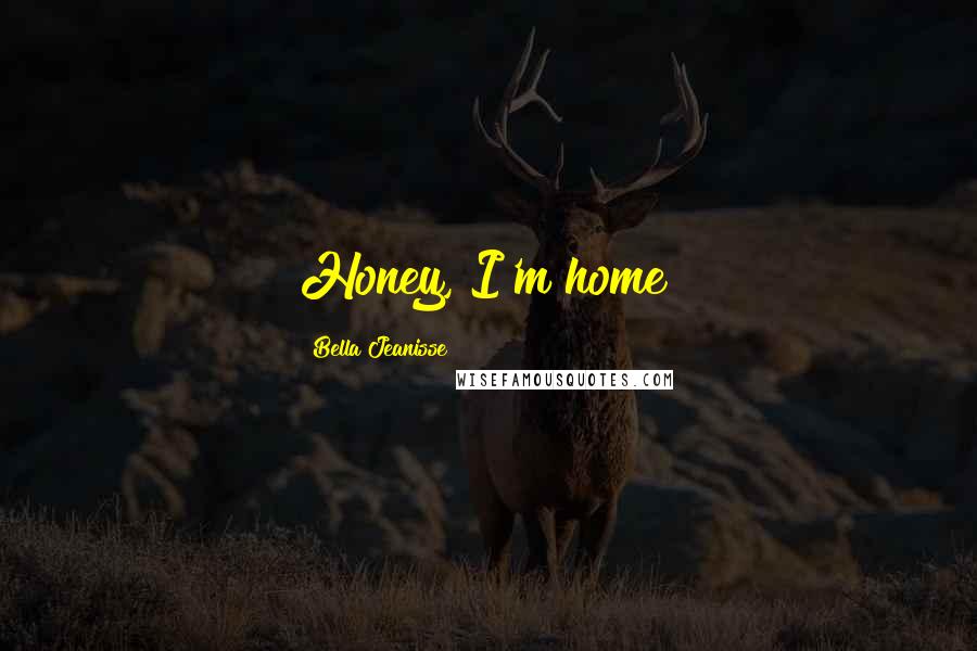 Bella Jeanisse Quotes: Honey, I'm home!