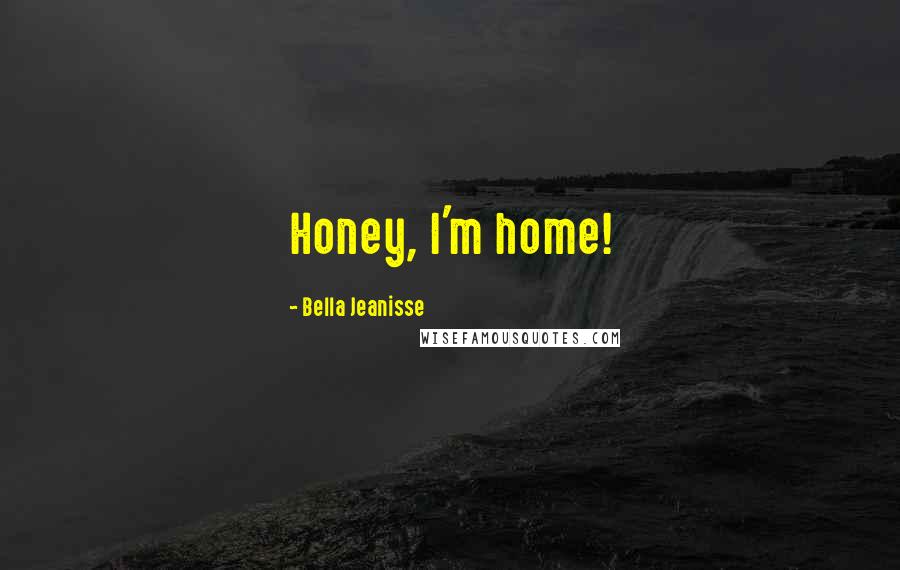 Bella Jeanisse Quotes: Honey, I'm home!