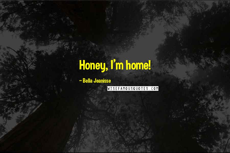 Bella Jeanisse Quotes: Honey, I'm home!