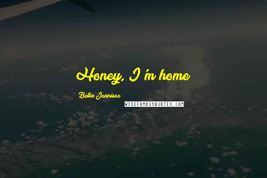 Bella Jeanisse Quotes: Honey, I'm home!