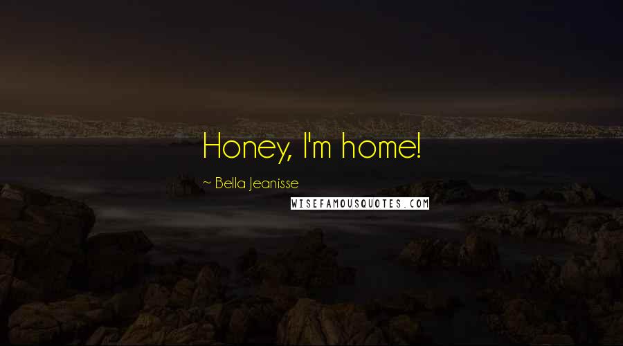 Bella Jeanisse Quotes: Honey, I'm home!