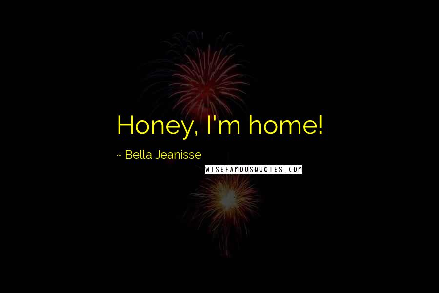 Bella Jeanisse Quotes: Honey, I'm home!