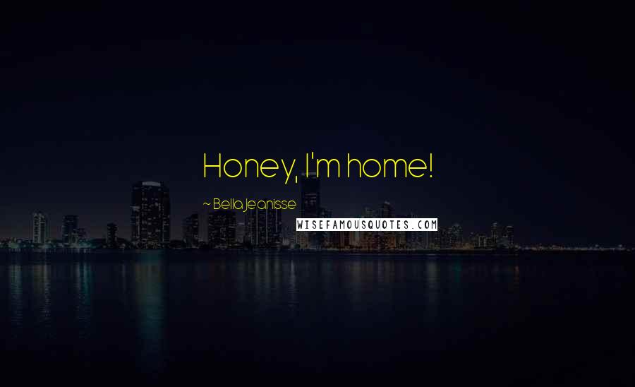 Bella Jeanisse Quotes: Honey, I'm home!