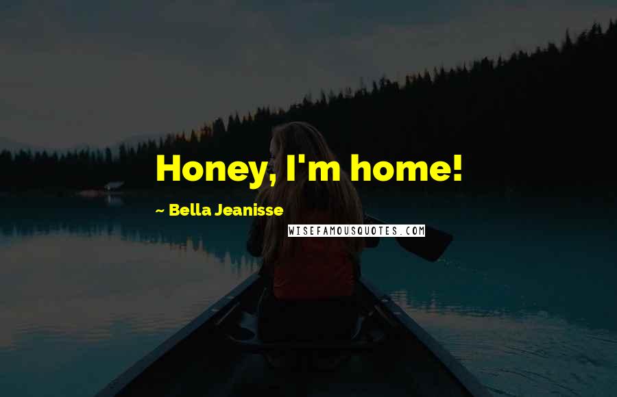 Bella Jeanisse Quotes: Honey, I'm home!