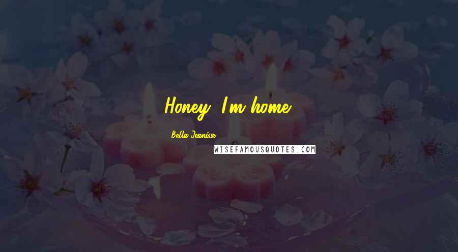 Bella Jeanisse Quotes: Honey, I'm home!