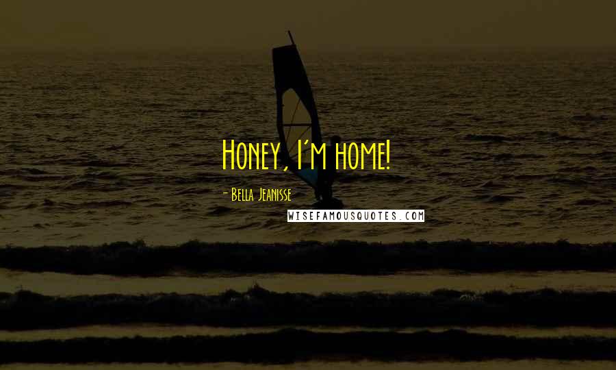 Bella Jeanisse Quotes: Honey, I'm home!