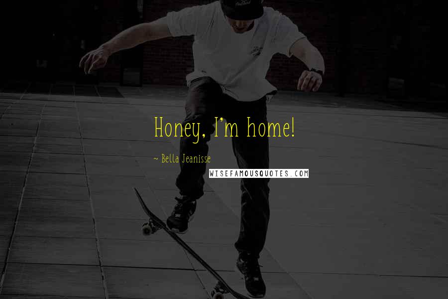 Bella Jeanisse Quotes: Honey, I'm home!