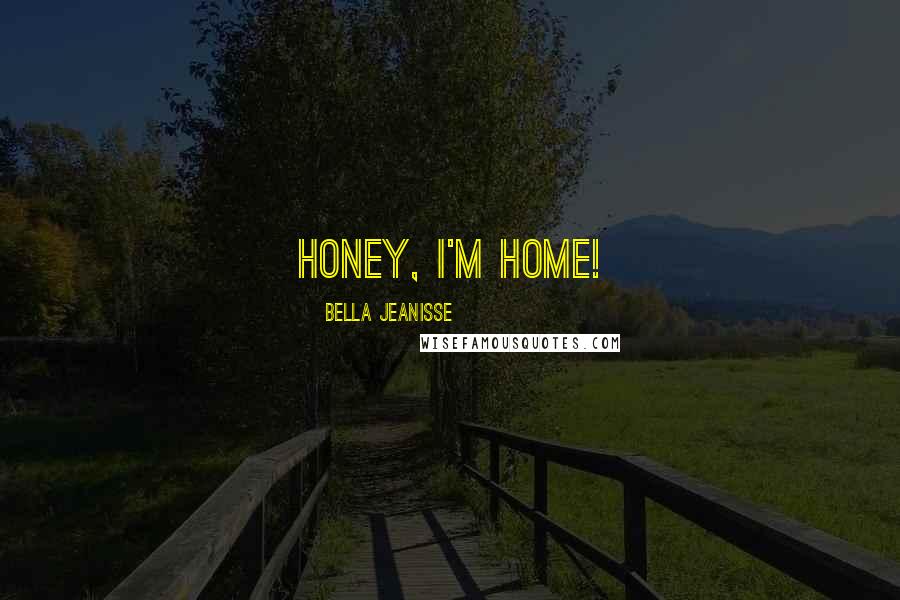 Bella Jeanisse Quotes: Honey, I'm home!