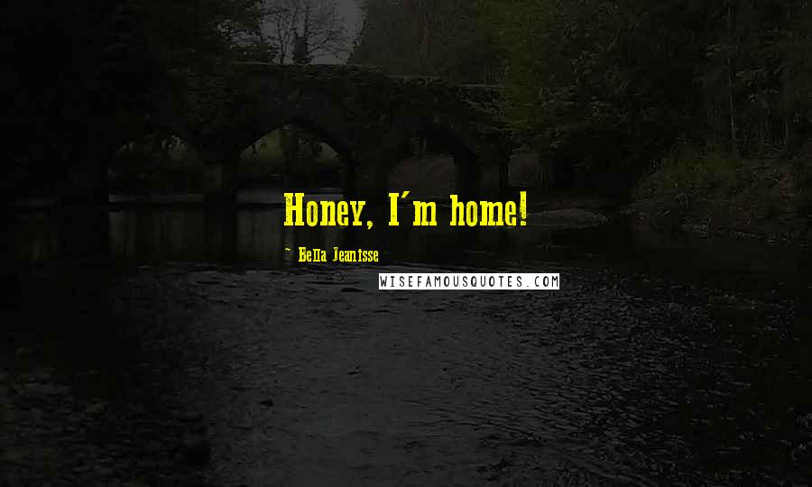 Bella Jeanisse Quotes: Honey, I'm home!