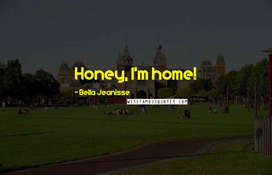 Bella Jeanisse Quotes: Honey, I'm home!