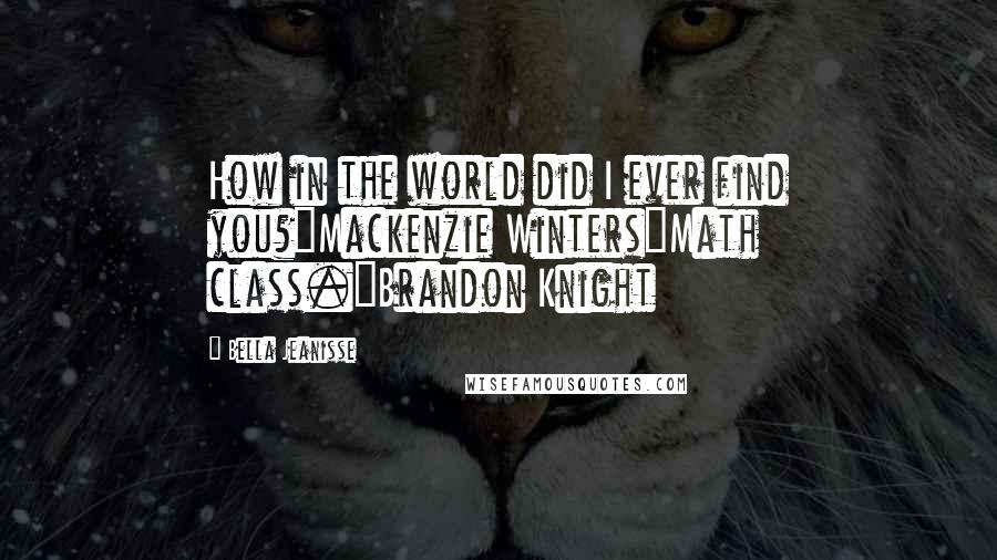 Bella Jeanisse Quotes: How in the world did I ever find you?"Mackenzie Winters"Math class."Brandon Knight