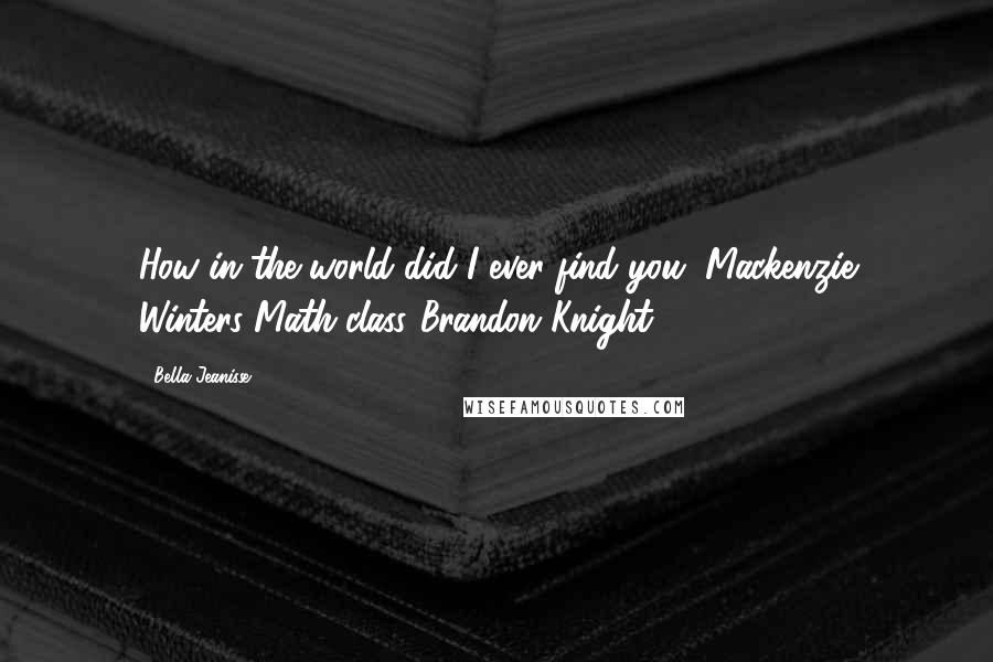 Bella Jeanisse Quotes: How in the world did I ever find you?"Mackenzie Winters"Math class."Brandon Knight